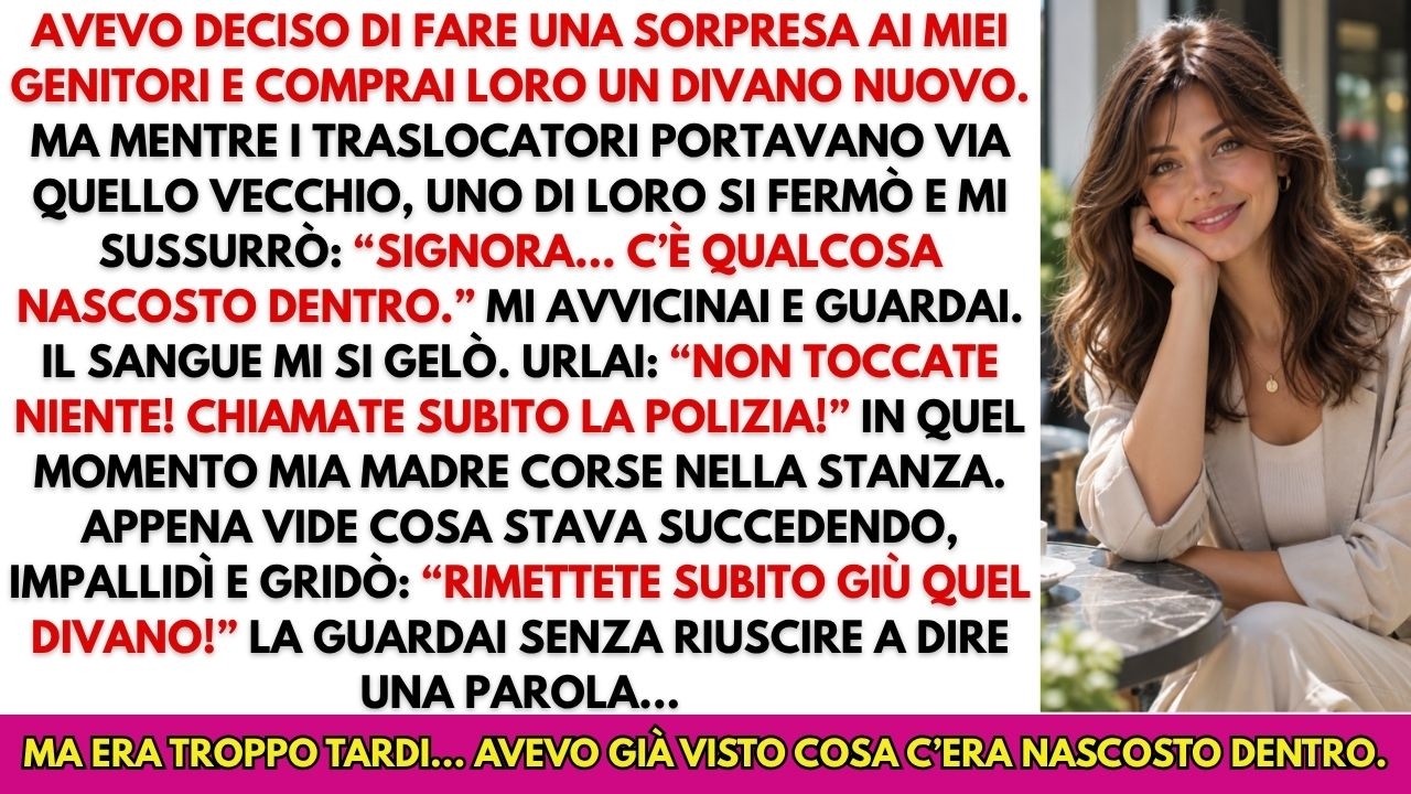Mentre i traslocatori portavano via il vecchio divano dei miei genitori, uno di loro si avvicinò e mi sussurrò: "Signora, qui dentro c'è qualcosa di nascosto." Sentii il sangue gelarmi nelle vene....
