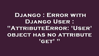 Django : Error with Django User : "AttributeError: 'User' object has no attribute 'get' "