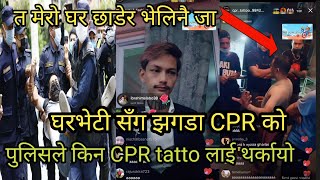 घरबेटी सँग झगडा कि भयो CPR tatto को। त मेरो घर छाडेर भेलिनै जा। किन थर्कायो CPR tatto लाई पुलिसले।