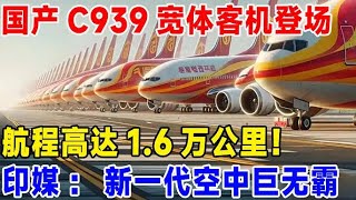 国产C939宽体客机登场，航程高达1 6万公里！印媒：新一代空中巨无霸#科普