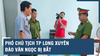 Phó chủ tịch TP Long Xuyên Đào Văn Ngọc bị bắt | VTs