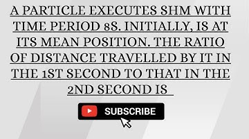 A particle executes SHM with time period 8s. Initially, is at its mean position. The ratio of distan