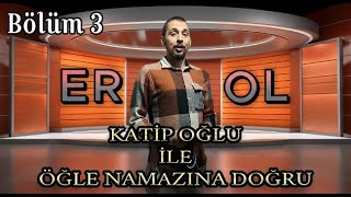 EROL KATİPOĞLU İLE ÖĞLE NAMAZINA DOĞRU – BÖLÜM 3