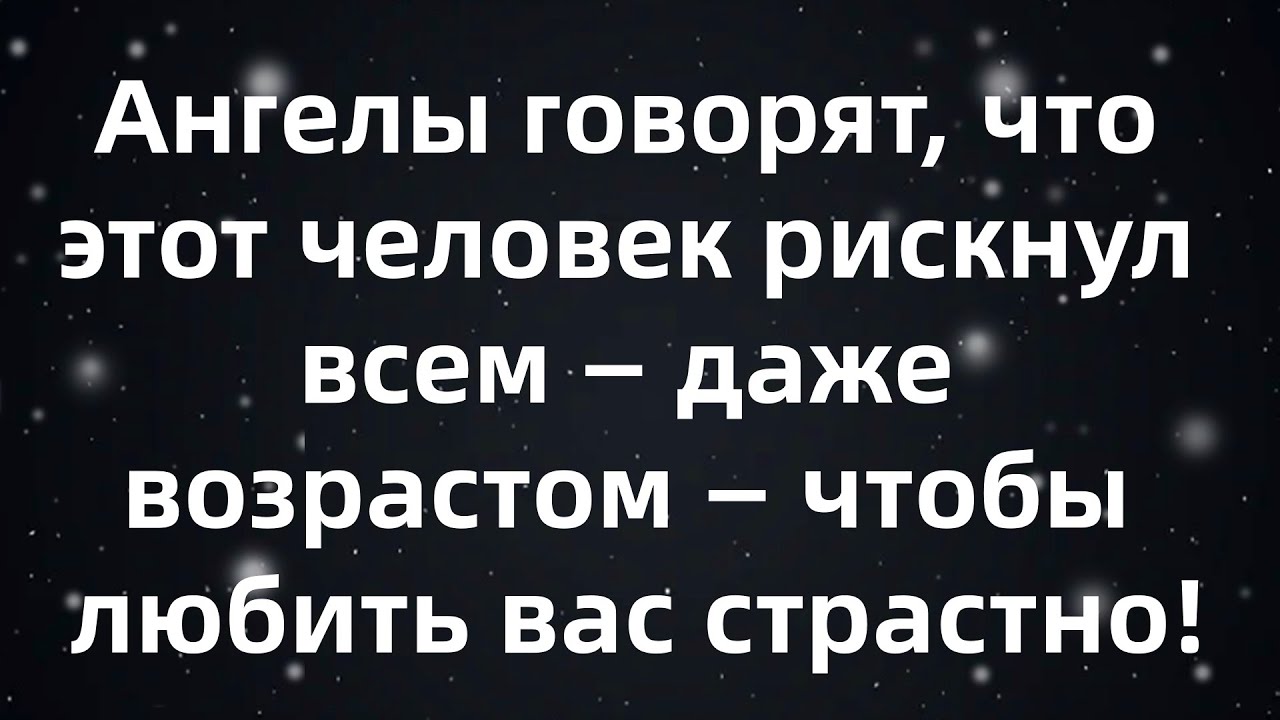 Ангелы говорят, что этот человек рискнул всем — даже возрастом — чтобы любить вас страстно!