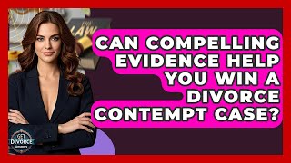 Can Compelling Evidence Help You Win A Divorce Contempt Case? - Get Divorce Answers