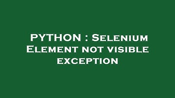 PYTHON : Selenium Element not visible exception