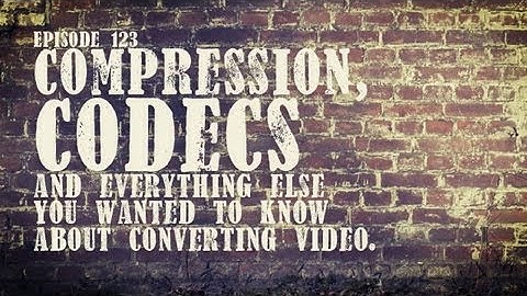 CMD 123: Compression, Codecs and everything else you wanted to know about converting video