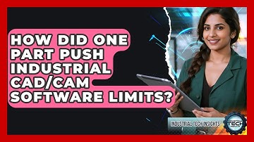 How Did One Part Push Industrial CAD/CAM Software Limits? - Industrial Tech Insights