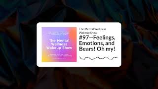 The Mental Wellness Wakeup Show - 97--Feelings, Emotions, and Bears Oh my