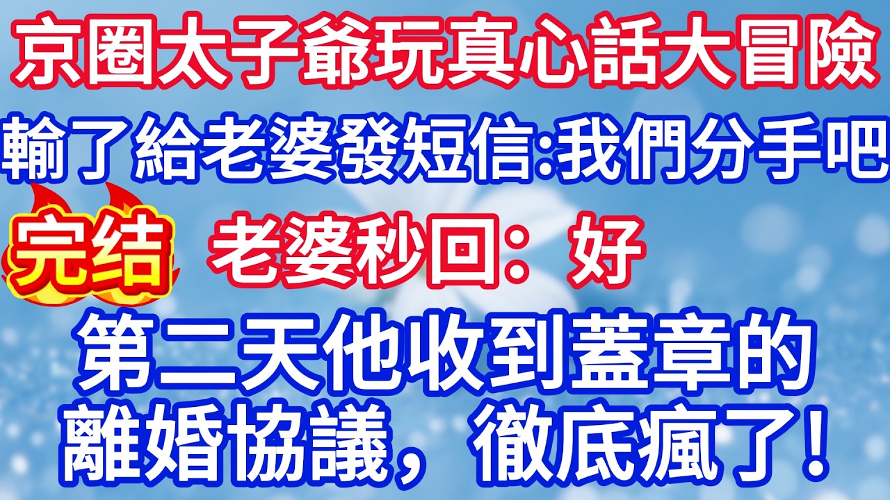 京圈太子爺玩真心話大冒險，輸了給老婆發短信：我們分手吧，老婆秒回：好，第二天他收到蓋章的離婚協議，徹底瘋了#完结文#情感故事#一口气看完