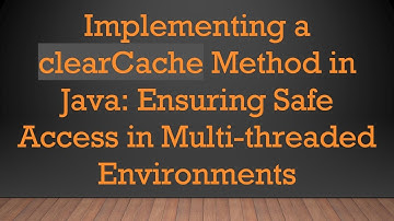 Implementing a clearCache Method in Java: Ensuring Safe Access in Multi-threaded Environments