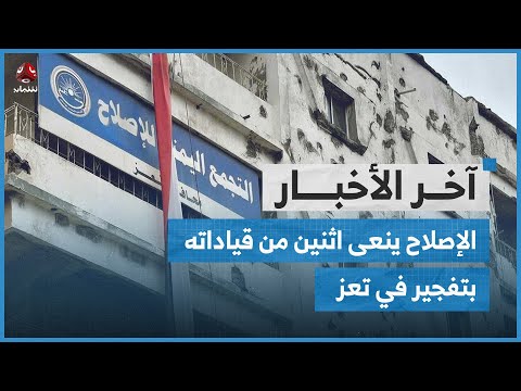 تفجير يستهدف مقر الإصلاح في تعز أثناء اجتماع لقياداته ما أدى لاستشهاد قياديين اثنين آخر الاخبار