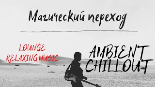 Магический Переход. AMBIENT CHILLOUT LOUNGE RELAXING MUSIC.