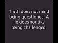 Truth Does Not Mind Being Questioned, A Lie Doesn’t Like Being Challenged!