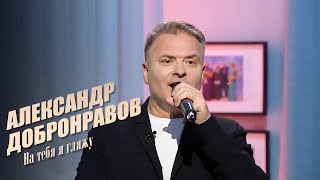 Александр ДОБРОНРАВОВ - НА ТЕБЯ Я ГЛЯЖУ | Наши Любимые Песни