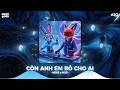 Còn Anh Em Bỏ Cho Ai Remix, Mở Lòng Vì Ai Remix - Giữ Anh Đi Để Nghe Nỗi Đau Thầm Thì Remix TikTok