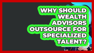 Why Should Wealth Advisors Outsource For Specialized Talent? - Wealth Advisor Success Hub
