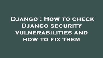 Django : How to check Django security vulnerabilities and how to fix them