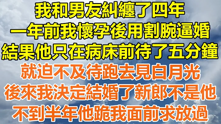 （完结爽文）我和男友纠缠了四年，一年前我怀孕用割腕逼婚，结果他只在病床前待了五分钟，就迫不及待跑去见白月光，后来我决定结婚了新郎不是他，不到半年我就让他一无所有!#情感#幸福#出轨#家产#白月光#老人 - 天天要闻