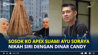 SOSOK Ko Apex Suami Ayu Soraya Diduga Nikah Siri dengan Dinar Candy, Pengusaha Kaya