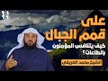 على قمم الجبال كيف يتنافس المؤمنون بالطاعات الشيخ محمد العريفي