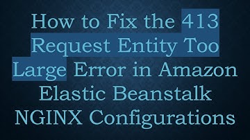 How to Fix the 413 Request Entity Too Large Error in Amazon Elastic Beanstalk NGINX Configurations