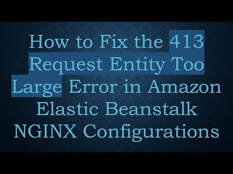 How to Fix the 413 Request Entity Too Large Error in Amazon Elastic Beanstalk NGINX Configurations