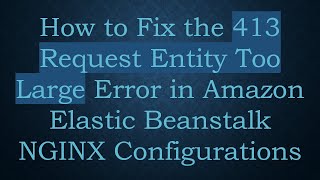 How to Fix the 413 Request Entity Too Large Error in Amazon Elastic Beanstalk NGINX Configurations