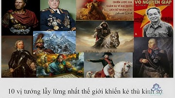 10 VỊ TƯỚNG LẪY LỪNG NHẤT THẾ GIỚI KHIẾN KẺ THÙ KINH SỢ- KIẾN THỨC QUANH TA