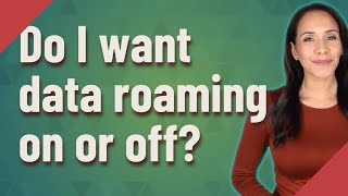 Do I want data roaming on or off?
