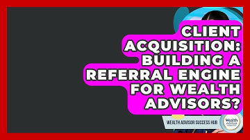Client Acquisition: Building A Referral Engine For Wealth Advisors? - Wealth Advisor Success Hub