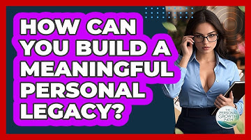 How Can You Build A Meaningful Personal Legacy? - The Personal Growth Path