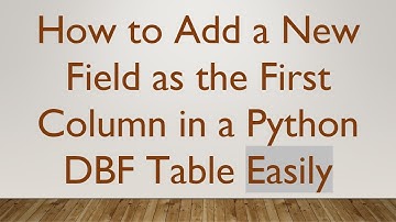 How to Add a New Field as the First Column in a Python DBF Table Easily