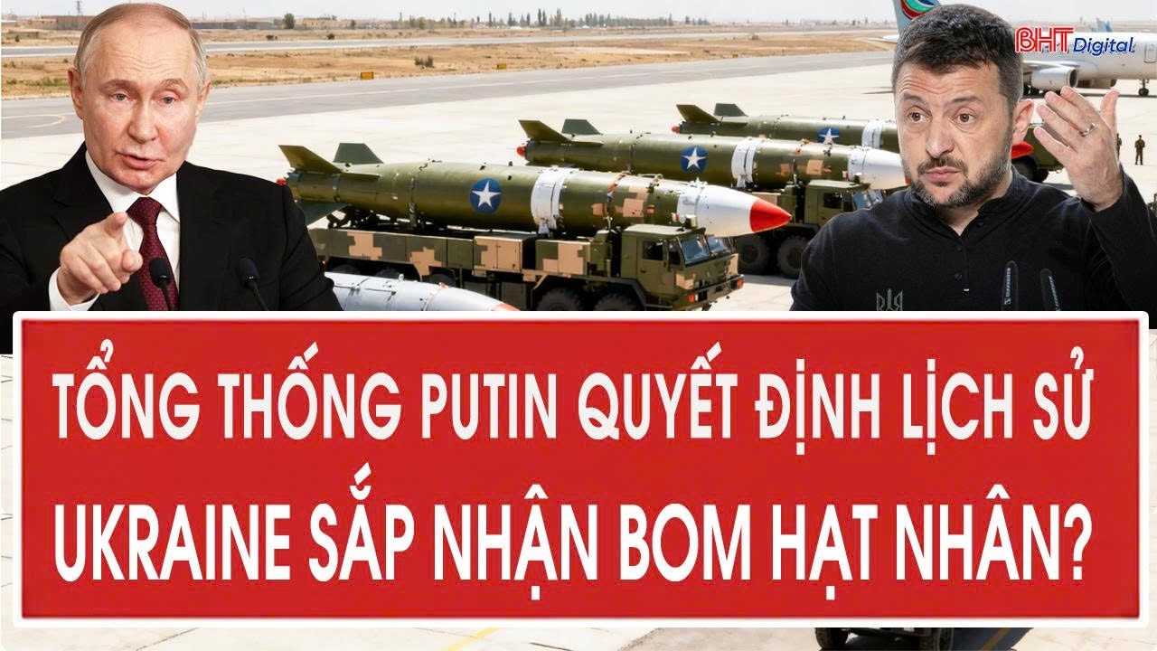 Vấn đề hôm nay: Tổng thống Putin quyết định lịch sử; Ukraine sắp nhận bom hạt nhân?