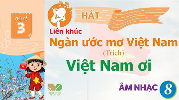CHỦ ĐỀ 3: LIÊN KHÚC: VIỆT NAM ƠI  -  NGÀN ƯỚC MƠ VIỆT NAM - ÂM NHẠC LỚP 8  - KẾT NỐI TRI THỨC