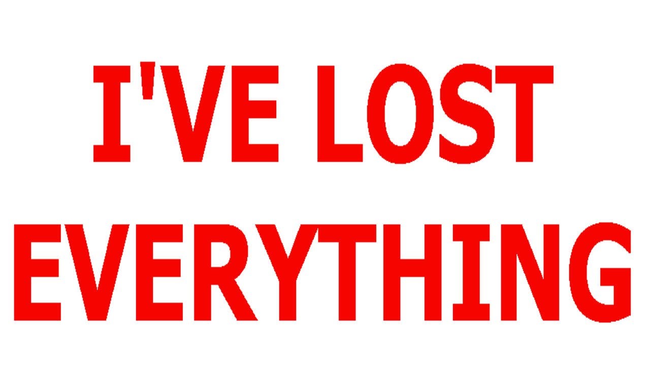 I VE LOST EVERYTHING YouTube I VE LOST EVERYTHING YouTube