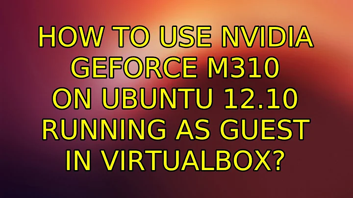 Ubuntu: How to use NVIDIA GeForce M310 on Ubuntu 12.10 running as guest in VirtualBox?