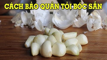 3 cách bảo quản tỏi bóc sẵn đơn giản - Mẹo Vặt Cuộc Sống