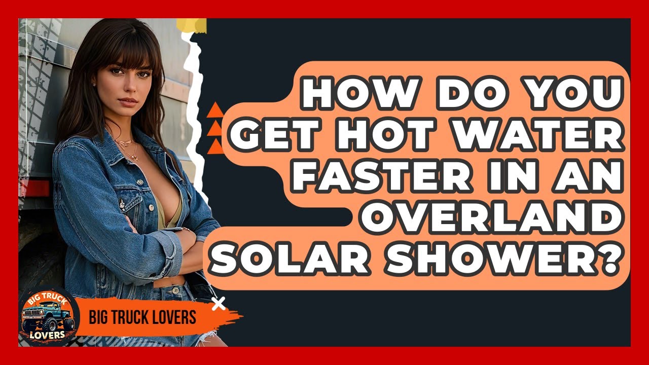 How Do You Get Hot Water Faster In An Overland Solar Shower? - Big Truck Lovers