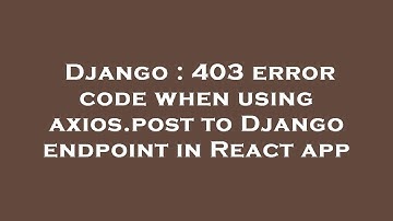 Django : 403 error code when using axios.post to Django endpoint in React app