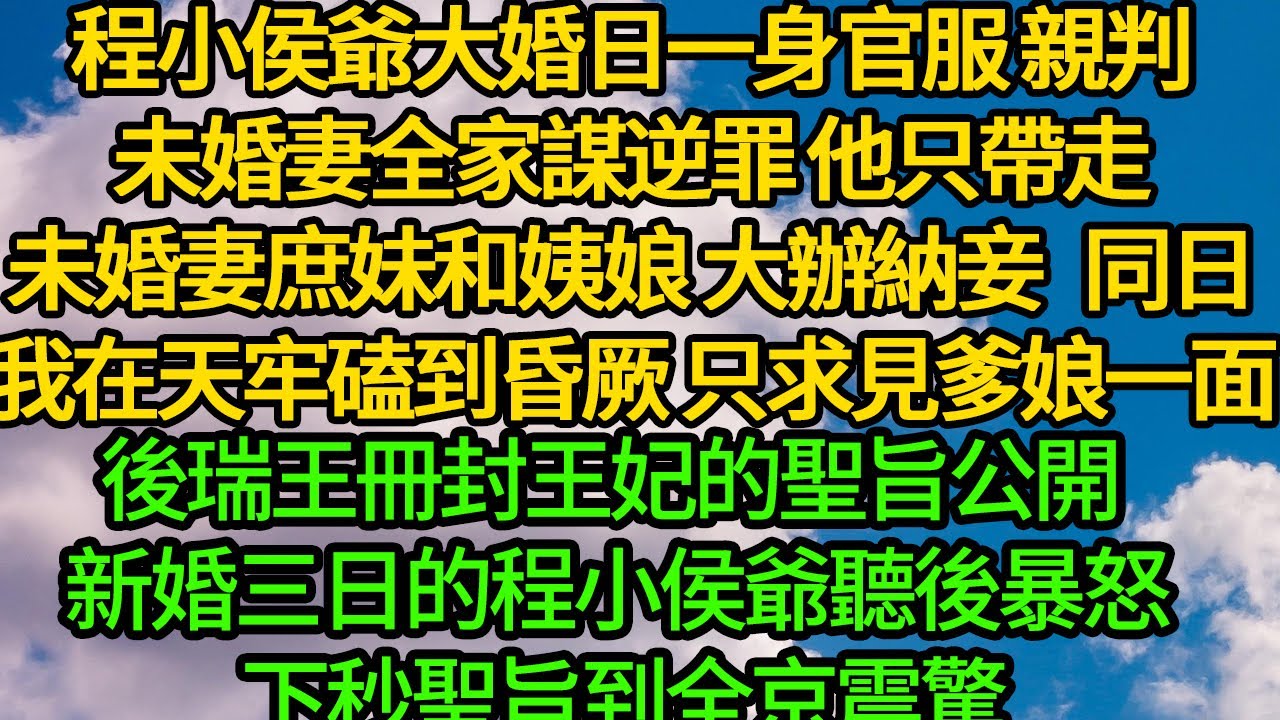 程小侯爺大婚日一身官服 親判未婚妻全家謀逆罪，他只帶走未婚妻庶妹和姨娘 大辦納妾，同日我在天牢磕到昏厥 只求見爹娘一面，後瑞王冊封王妃的聖旨公開 新婚三日的程小侯爺聽後暴怒 下秒聖旨到全京震驚
