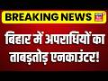 CM Samrat Action : बिहार में अपराधियों के खिलाफ एनकाउंटर खटाखट! | Bihar Police Action on Crime