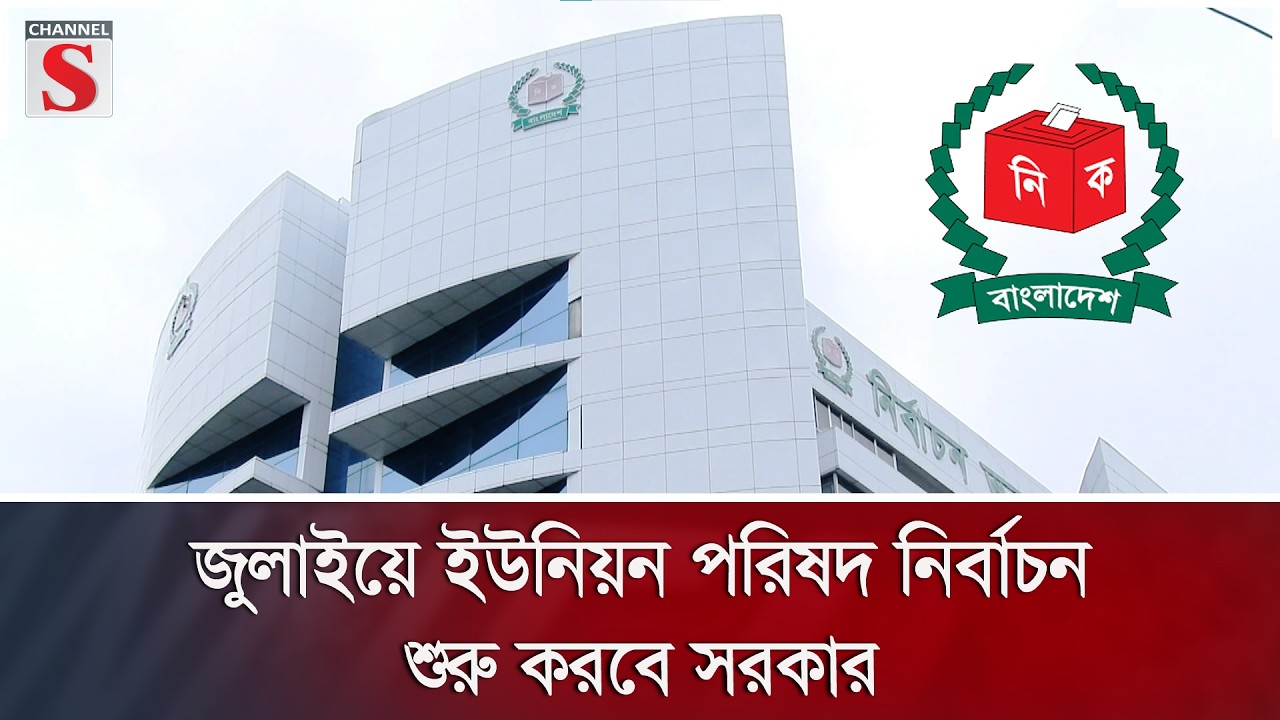 জুলাইয়ে ইউনিয়ন পরিষদ নির্বাচন শুরু করবে সরকার | Channel S News