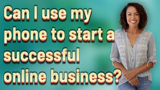 Can I use my phone to start a successful online business?