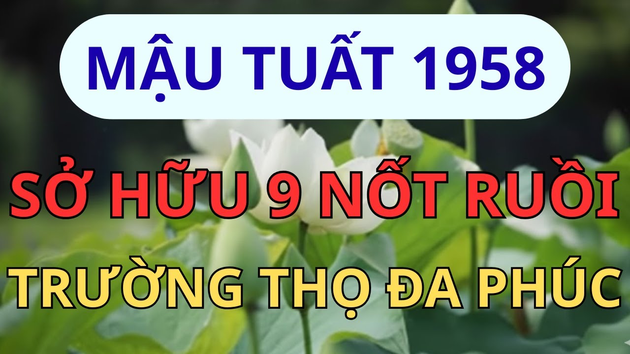 Mậu Tuất 1958: Sở Hữu 9 Nốt Ruồi Âm Đức, Càng Già Càng Giàu, Trường Thọ Đa Phúc.