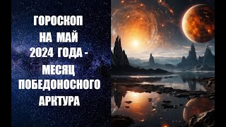 ГОРОСКОП НА МАЙ 2024 ГОДА – МЕСЯЦ ПОБЕДОНОСНОГО АРКТУРА. Астрологический прогноз на май 2024 года