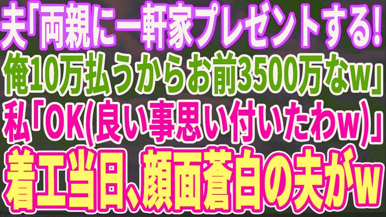 【スカッとする話】夫「両親に家プレゼントする。お前3,500万、俺10万なw」私「良いわよ（このまま黙っておこうw）」着工日当日、顔面蒼白の夫が現れw【朗読・感動・スカッと】