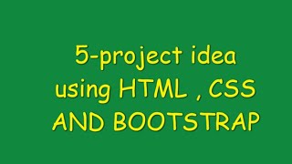 5 - Web Project idea using  HTML ,CSS, AND BOOTSTRAP