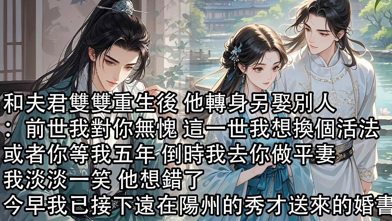 【一口氣看完】和夫君雙雙重生後 他轉身另娶別人：前世我對你無愧 這一世我想換個活法，或者你等我五年 倒時我去你做平妻，我淡淡一笑 他想錯了，今早我已接下遠在陽州的秀才送來的婚書