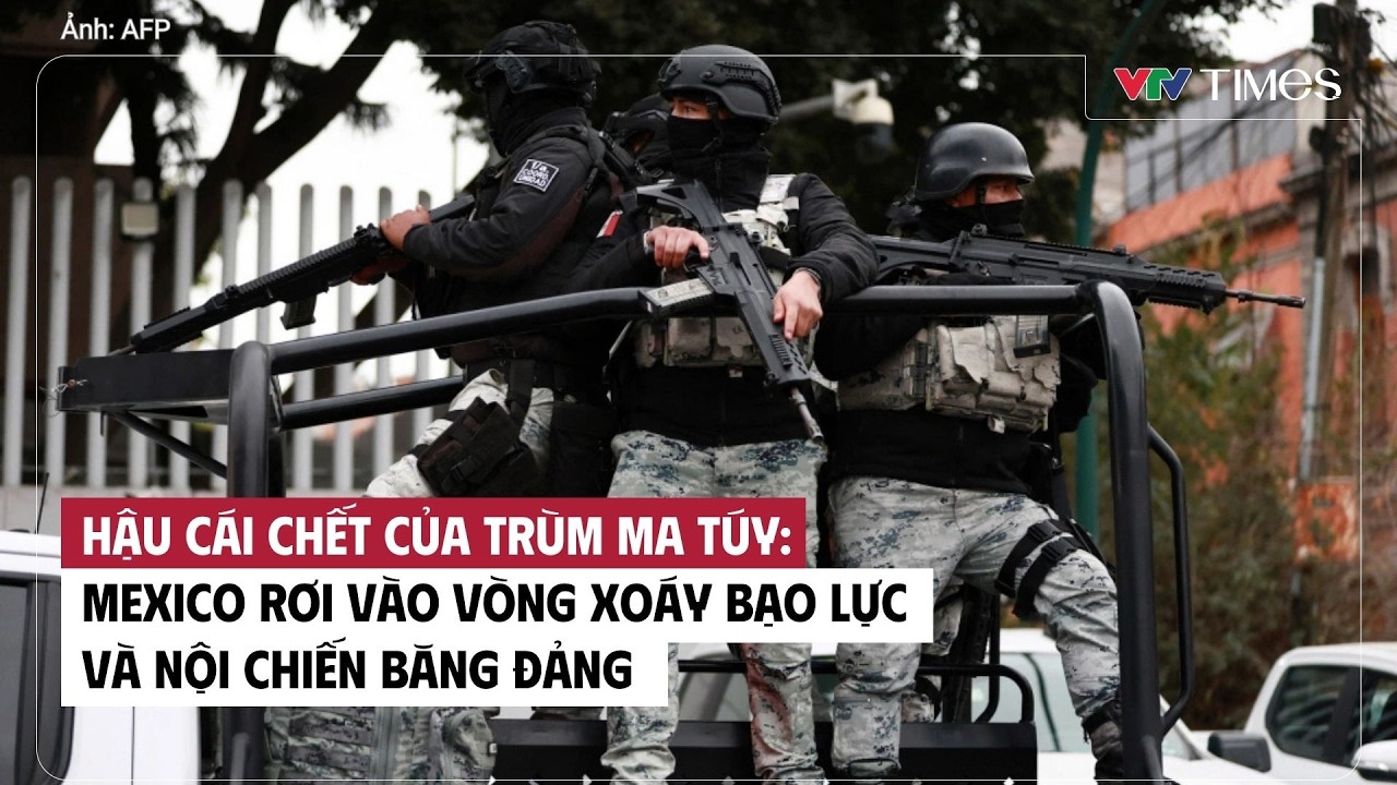 Hậu cái chết của trùm ma túy: Mexico rơi vào vòng xoáy bạo lực và nội chiến băng đảng | VTV Times